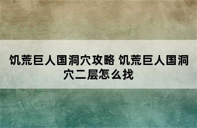 饥荒巨人国洞穴攻略 饥荒巨人国洞穴二层怎么找